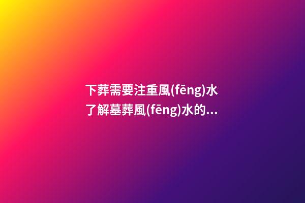 下葬需要注重風(fēng)水 了解墓葬風(fēng)水的禁忌事項(xiàng)